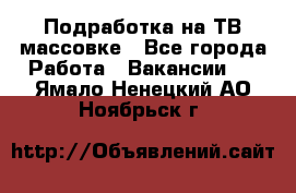 Подработка на ТВ-массовке - Все города Работа » Вакансии   . Ямало-Ненецкий АО,Ноябрьск г.